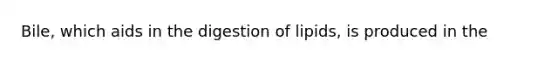 Bile, which aids in the digestion of lipids, is produced in the