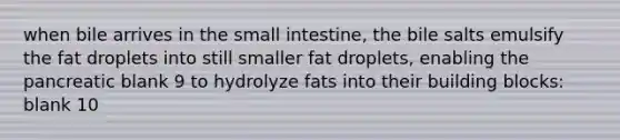 when bile arrives in the small intestine, the bile salts emulsify the fat droplets into still smaller fat droplets, enabling the pancreatic blank 9 to hydrolyze fats into their building blocks: blank 10