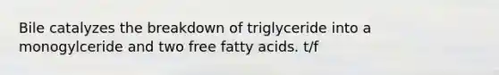 Bile catalyzes the breakdown of triglyceride into a monogylceride and two free fatty acids. t/f