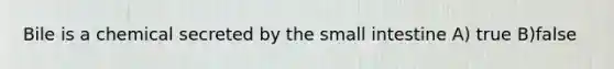 Bile is a chemical secreted by the small intestine A) true B)false