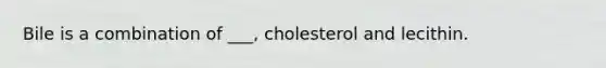 Bile is a combination of ___, cholesterol and lecithin.