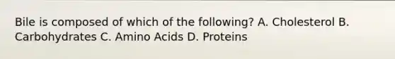 Bile is composed of which of the following? A. Cholesterol B. Carbohydrates C. Amino Acids D. Proteins