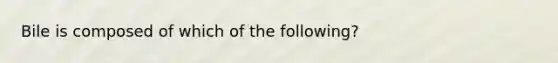 Bile is composed of which of the following?