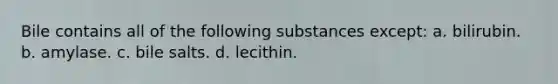 Bile contains all of the following substances except: a. bilirubin. b. amylase. c. bile salts. d. lecithin.