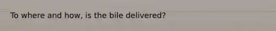 To where and how, is the bile delivered?