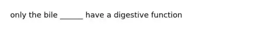 only the bile ______ have a digestive function