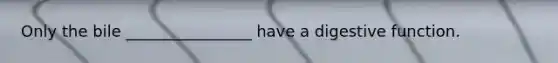 Only the bile ________________ have a digestive function.