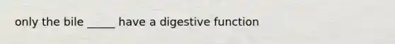 only the bile _____ have a digestive function