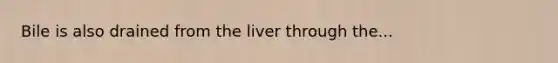 Bile is also drained from the liver through the...