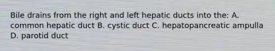 Bile drains from the right and left hepatic ducts into the: A. common hepatic duct B. cystic duct C. hepatopancreatic ampulla D. parotid duct