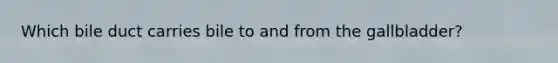 Which bile duct carries bile to and from the gallbladder?