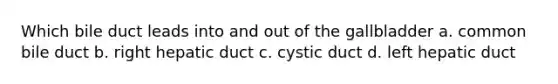 Which bile duct leads into and out of the gallbladder a. common bile duct b. right hepatic duct c. cystic duct d. left hepatic duct