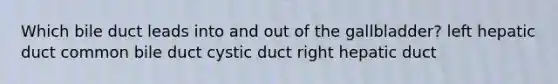Which bile duct leads into and out of the gallbladder? left hepatic duct common bile duct cystic duct right hepatic duct
