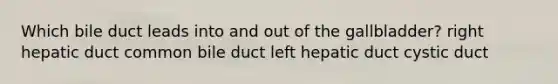 Which bile duct leads into and out of the gallbladder? right hepatic duct common bile duct left hepatic duct cystic duct