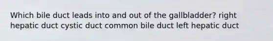 Which bile duct leads into and out of the gallbladder? right hepatic duct cystic duct common bile duct left hepatic duct