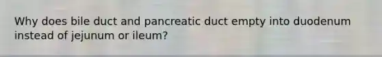 Why does bile duct and pancreatic duct empty into duodenum instead of jejunum or ileum?