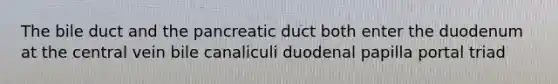 The bile duct and the pancreatic duct both enter the duodenum at the central vein bile canaliculi duodenal papilla portal triad