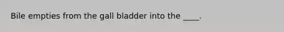 Bile empties from the gall bladder into the ____.