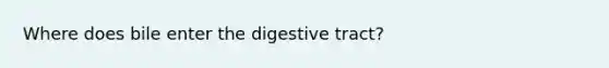 Where does bile enter the digestive tract?