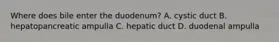 Where does bile enter the duodenum? A. cystic duct B. hepatopancreatic ampulla C. hepatic duct D. duodenal ampulla