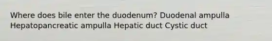 Where does bile enter the duodenum? Duodenal ampulla Hepatopancreatic ampulla Hepatic duct Cystic duct