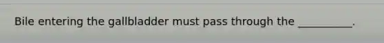 Bile entering the gallbladder must pass through the __________.