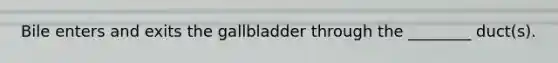 Bile enters and exits the gallbladder through the ________ duct(s).