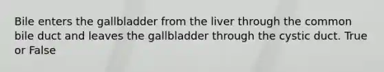 Bile enters the gallbladder from the liver through the common bile duct and leaves the gallbladder through the cystic duct. True or False