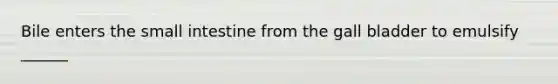 Bile enters the small intestine from the gall bladder to emulsify ______