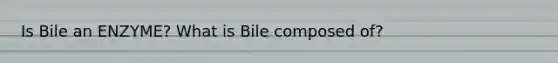 Is Bile an ENZYME? What is Bile composed of?