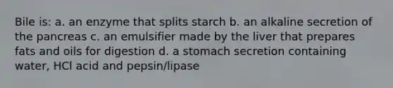 Bile is: a. an enzyme that splits starch b. an alkaline secretion of the pancreas c. an emulsifier made by the liver that prepares fats and oils for digestion d. a stomach secretion containing water, HCl acid and pepsin/lipase