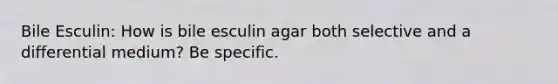 Bile Esculin: How is bile esculin agar both selective and a differential medium? Be specific.