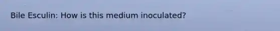 Bile Esculin: How is this medium inoculated?