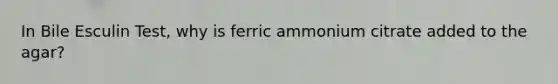 In Bile Esculin Test, why is ferric ammonium citrate added to the agar?