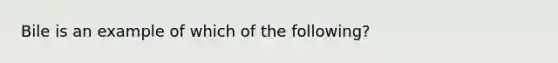 Bile is an example of which of the following?