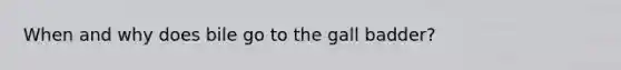 When and why does bile go to the gall badder?