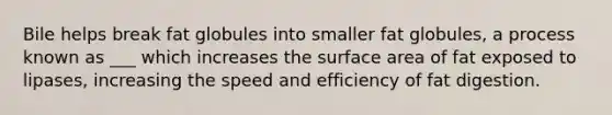 Bile helps break fat globules into smaller fat globules, a process known as ___ which increases the surface area of fat exposed to lipases, increasing the speed and efficiency of fat digestion.