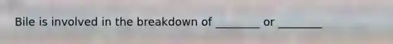 Bile is involved in the breakdown of ________ or ________