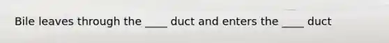 Bile leaves through the ____ duct and enters the ____ duct