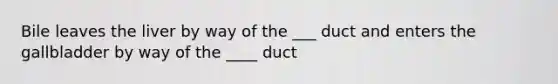 Bile leaves the liver by way of the ___ duct and enters the gallbladder by way of the ____ duct