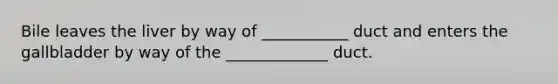 Bile leaves the liver by way of ___________ duct and enters the gallbladder by way of the _____________ duct.