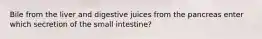 Bile from the liver and digestive juices from the pancreas enter which secretion of the small intestine?