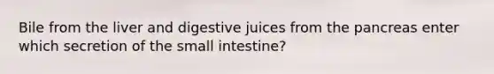 Bile from the liver and digestive juices from the pancreas enter which secretion of the small intestine?