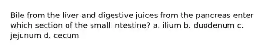 Bile from the liver and digestive juices from <a href='https://www.questionai.com/knowledge/kITHRba4Cd-the-pancreas' class='anchor-knowledge'>the pancreas</a> enter which section of <a href='https://www.questionai.com/knowledge/kt623fh5xn-the-small-intestine' class='anchor-knowledge'>the small intestine</a>? a. ilium b. duodenum c. jejunum d. cecum