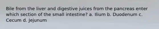 Bile from the liver and digestive juices from the pancreas enter which section of the small intestine? a. Ilium b. Duodenum c. Cecum d. Jejunum