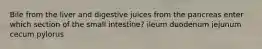 Bile from the liver and digestive juices from the pancreas enter which section of the small intestine? ileum duodenum jejunum cecum pylorus