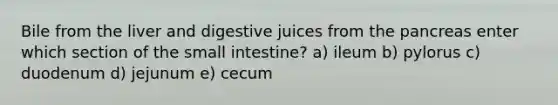 Bile from the liver and digestive juices from the pancreas enter which section of <a href='https://www.questionai.com/knowledge/kt623fh5xn-the-small-intestine' class='anchor-knowledge'>the small intestine</a>? a) ileum b) pylorus c) duodenum d) jejunum e) cecum