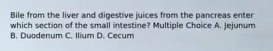 Bile from the liver and digestive juices from the pancreas enter which section of the small intestine? Multiple Choice A. Jejunum B. Duodenum C. Ilium D. Cecum