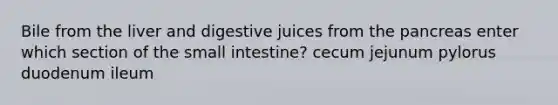 Bile from the liver and digestive juices from the pancreas enter which section of the small intestine? cecum jejunum pylorus duodenum ileum