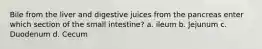 Bile from the liver and digestive juices from the pancreas enter which section of the small intestine? a. ileum b. Jejunum c. Duodenum d. Cecum